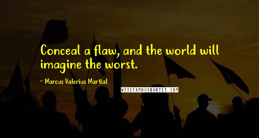 Marcus Valerius Martial Quotes: Conceal a flaw, and the world will imagine the worst.