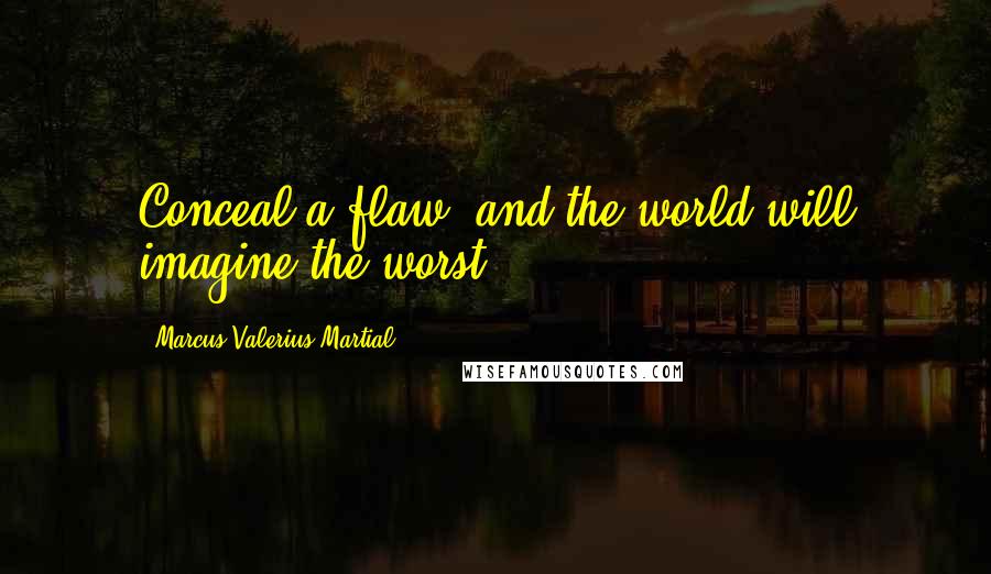 Marcus Valerius Martial Quotes: Conceal a flaw, and the world will imagine the worst.