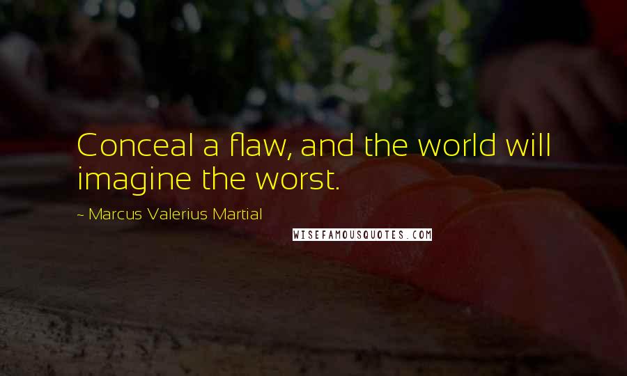 Marcus Valerius Martial Quotes: Conceal a flaw, and the world will imagine the worst.