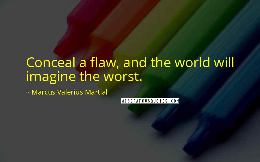 Marcus Valerius Martial Quotes: Conceal a flaw, and the world will imagine the worst.