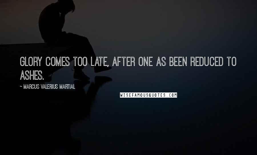 Marcus Valerius Martial Quotes: Glory comes too late, after one as been reduced to ashes.