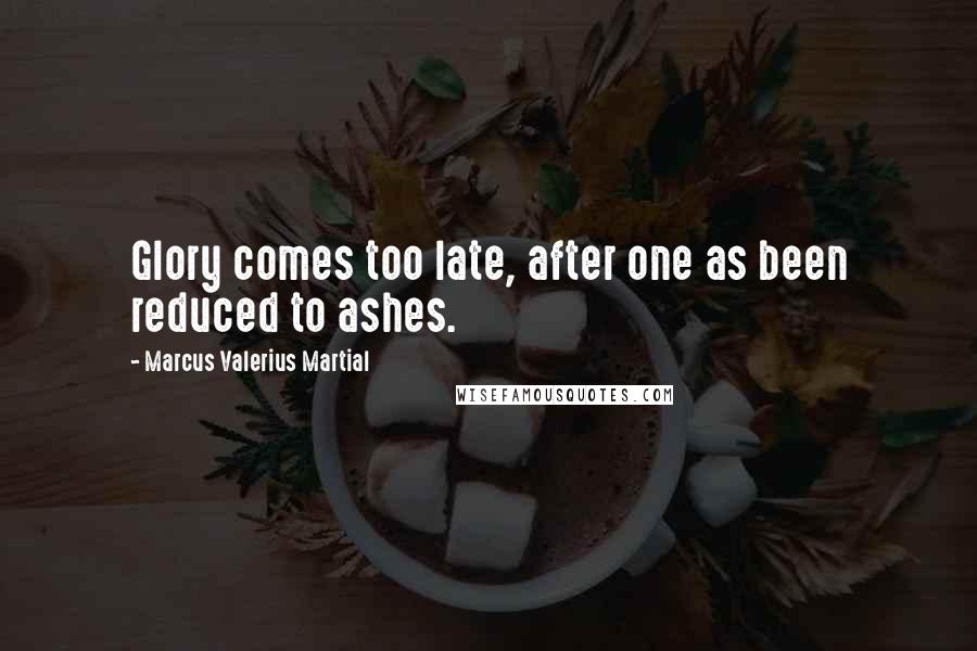 Marcus Valerius Martial Quotes: Glory comes too late, after one as been reduced to ashes.