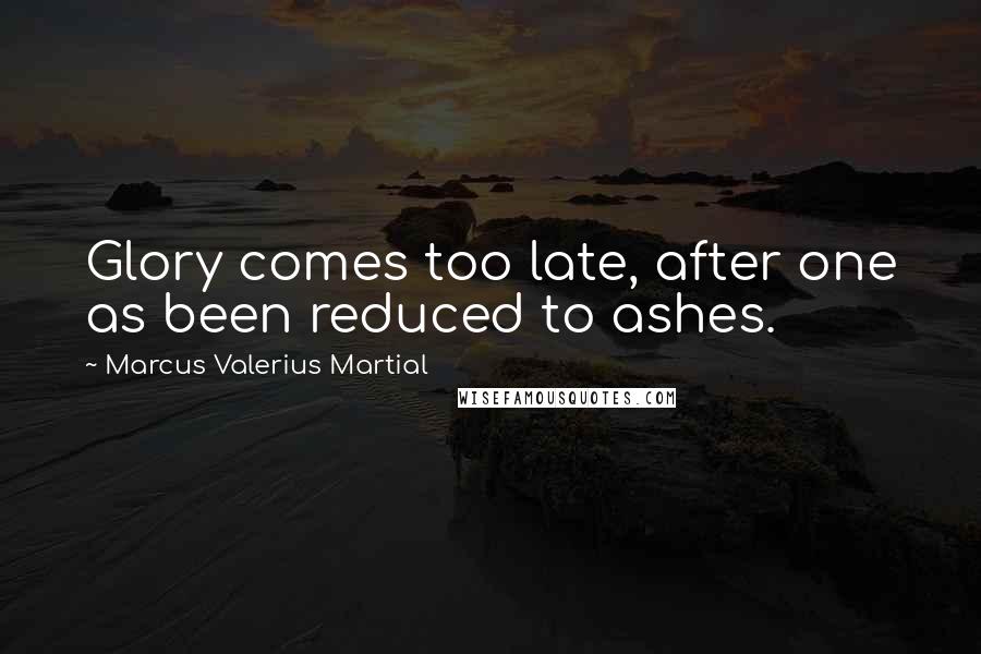 Marcus Valerius Martial Quotes: Glory comes too late, after one as been reduced to ashes.