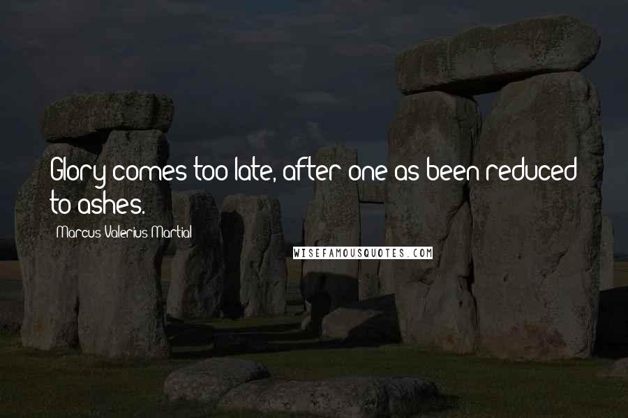 Marcus Valerius Martial Quotes: Glory comes too late, after one as been reduced to ashes.