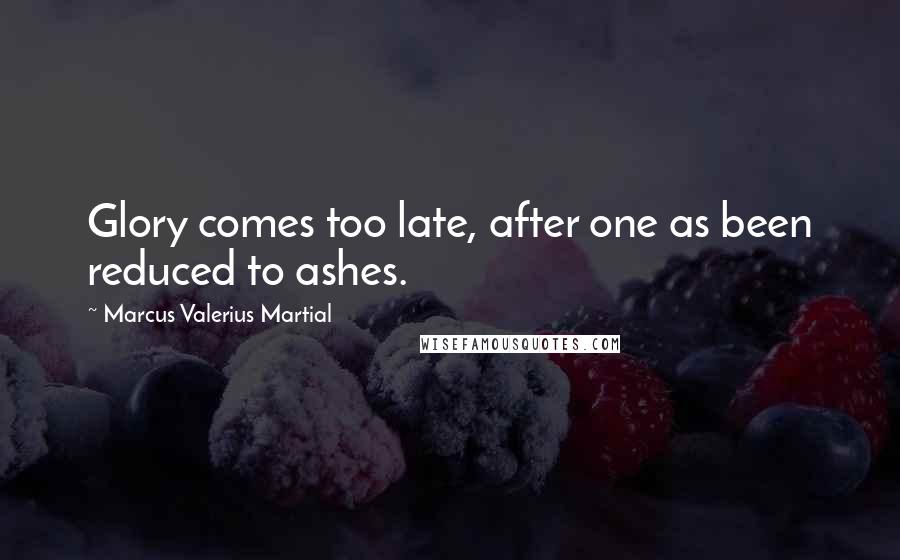 Marcus Valerius Martial Quotes: Glory comes too late, after one as been reduced to ashes.