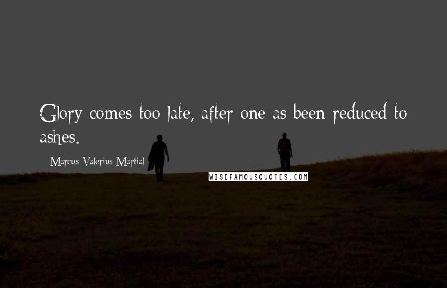 Marcus Valerius Martial Quotes: Glory comes too late, after one as been reduced to ashes.