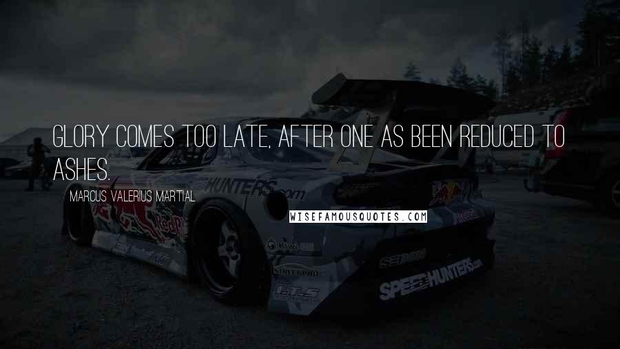 Marcus Valerius Martial Quotes: Glory comes too late, after one as been reduced to ashes.