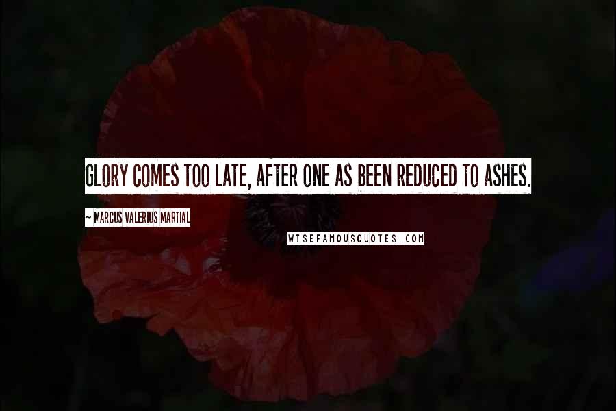 Marcus Valerius Martial Quotes: Glory comes too late, after one as been reduced to ashes.