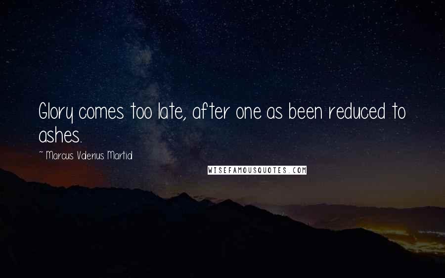 Marcus Valerius Martial Quotes: Glory comes too late, after one as been reduced to ashes.