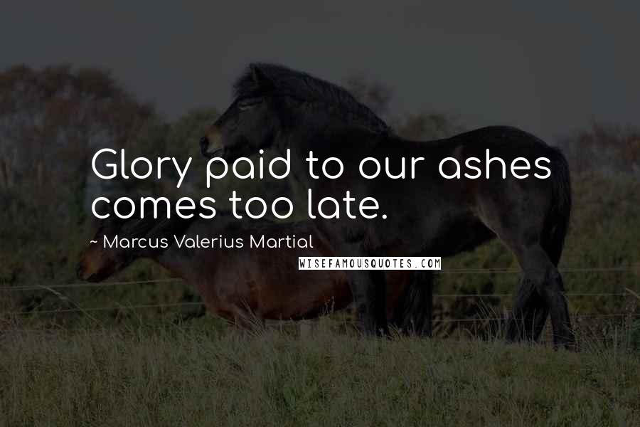 Marcus Valerius Martial Quotes: Glory paid to our ashes comes too late.