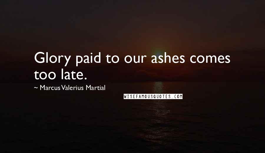 Marcus Valerius Martial Quotes: Glory paid to our ashes comes too late.