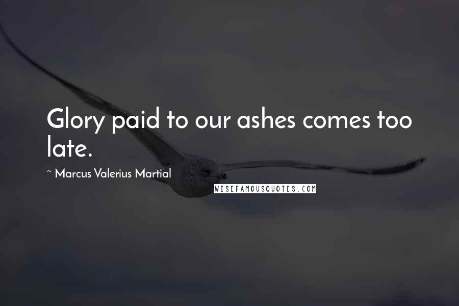 Marcus Valerius Martial Quotes: Glory paid to our ashes comes too late.