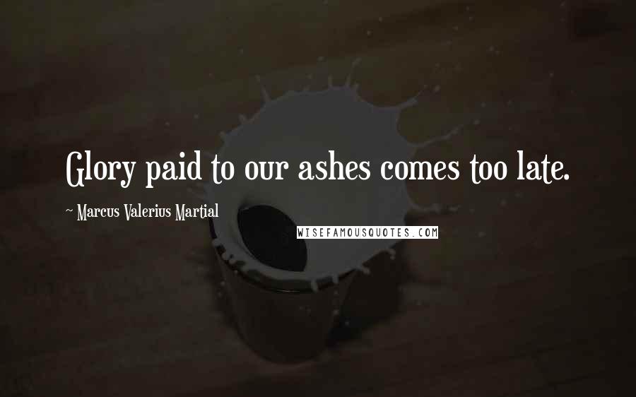 Marcus Valerius Martial Quotes: Glory paid to our ashes comes too late.