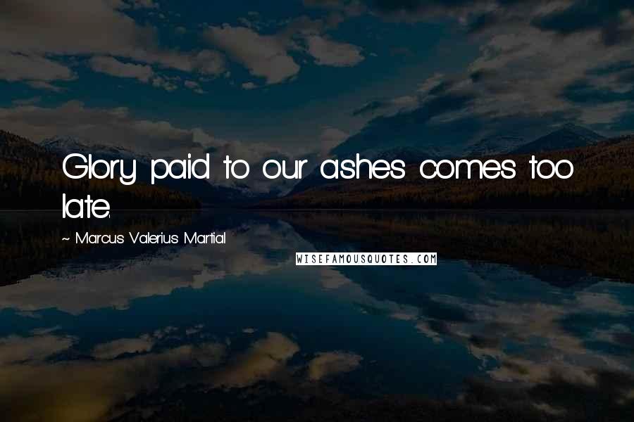 Marcus Valerius Martial Quotes: Glory paid to our ashes comes too late.