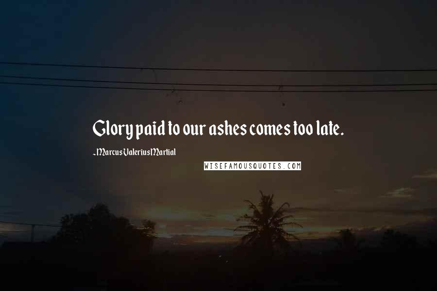 Marcus Valerius Martial Quotes: Glory paid to our ashes comes too late.