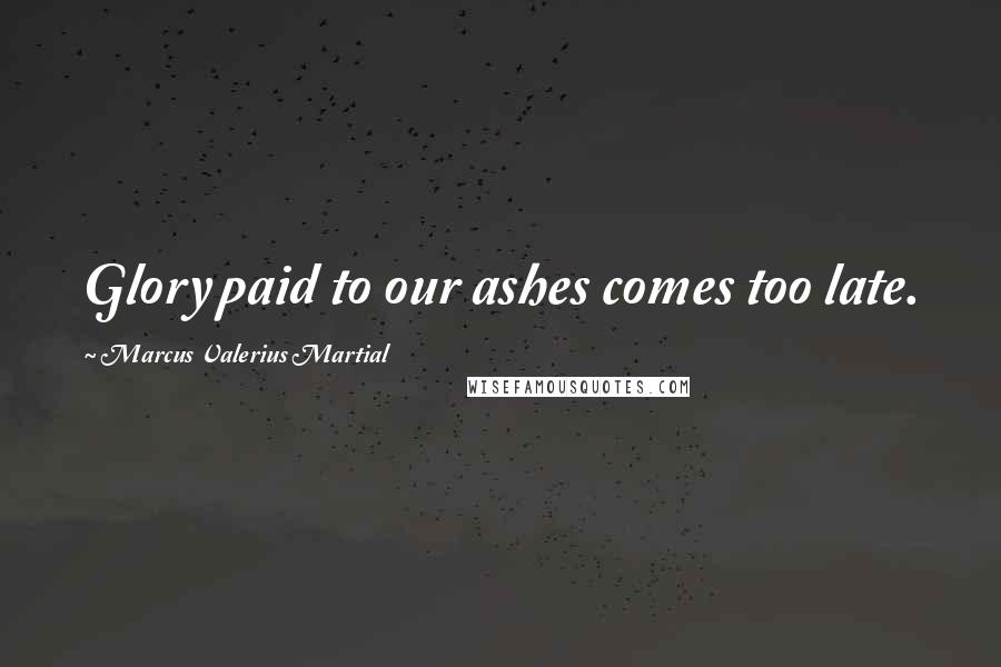 Marcus Valerius Martial Quotes: Glory paid to our ashes comes too late.