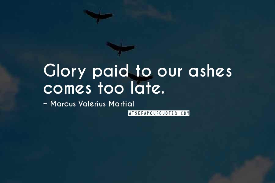 Marcus Valerius Martial Quotes: Glory paid to our ashes comes too late.