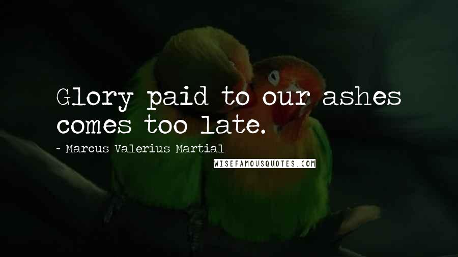 Marcus Valerius Martial Quotes: Glory paid to our ashes comes too late.