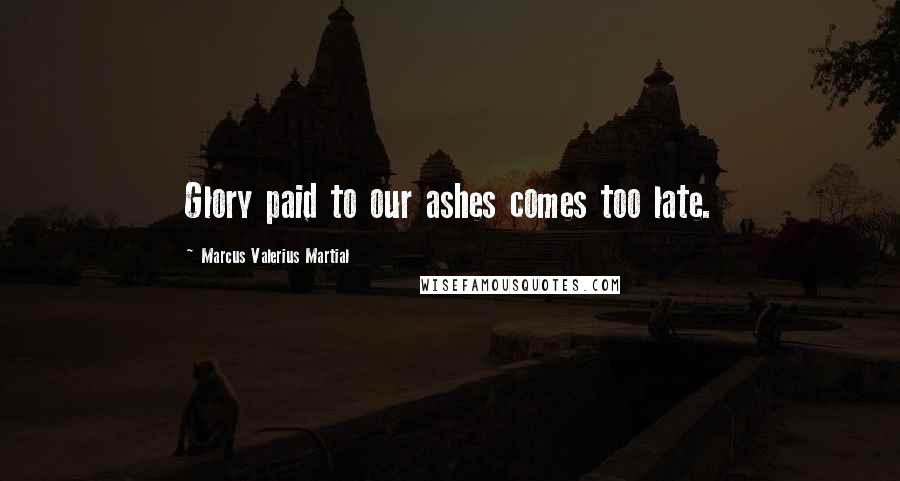 Marcus Valerius Martial Quotes: Glory paid to our ashes comes too late.