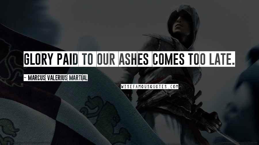 Marcus Valerius Martial Quotes: Glory paid to our ashes comes too late.