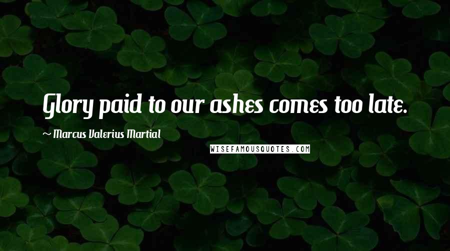 Marcus Valerius Martial Quotes: Glory paid to our ashes comes too late.