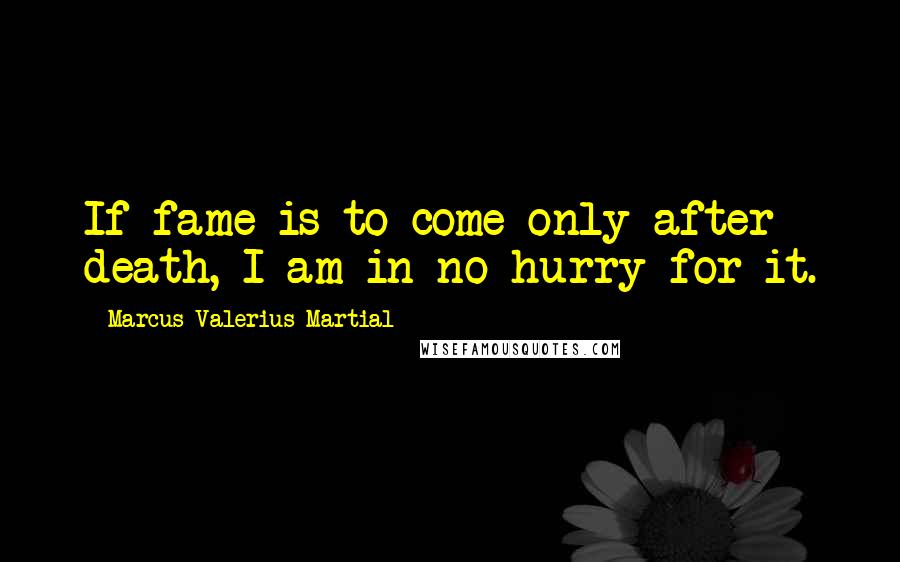 Marcus Valerius Martial Quotes: If fame is to come only after death, I am in no hurry for it.