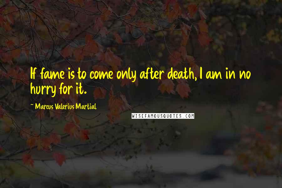 Marcus Valerius Martial Quotes: If fame is to come only after death, I am in no hurry for it.