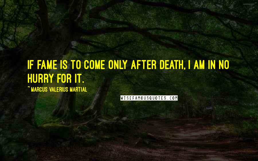 Marcus Valerius Martial Quotes: If fame is to come only after death, I am in no hurry for it.