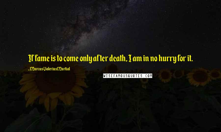 Marcus Valerius Martial Quotes: If fame is to come only after death, I am in no hurry for it.