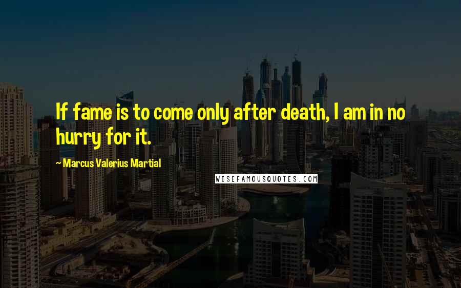 Marcus Valerius Martial Quotes: If fame is to come only after death, I am in no hurry for it.