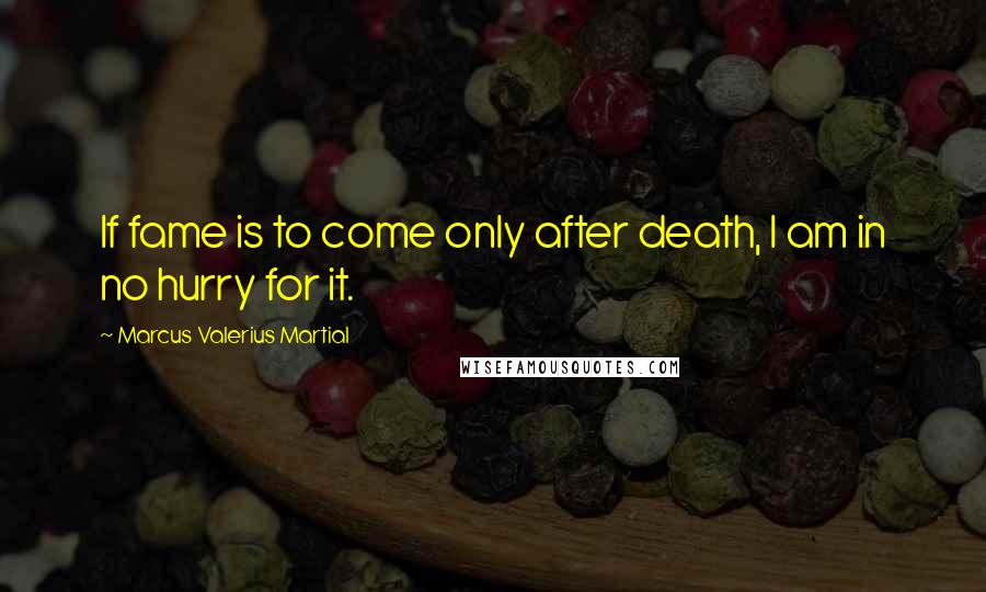 Marcus Valerius Martial Quotes: If fame is to come only after death, I am in no hurry for it.