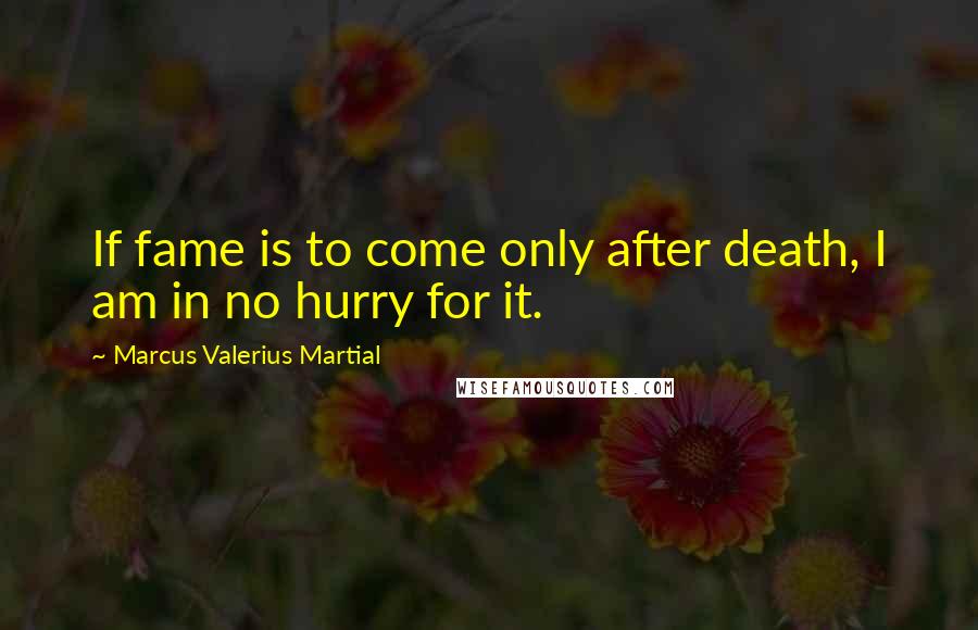 Marcus Valerius Martial Quotes: If fame is to come only after death, I am in no hurry for it.