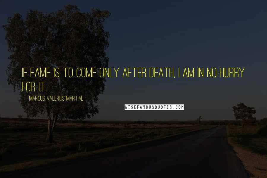 Marcus Valerius Martial Quotes: If fame is to come only after death, I am in no hurry for it.