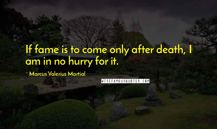 Marcus Valerius Martial Quotes: If fame is to come only after death, I am in no hurry for it.