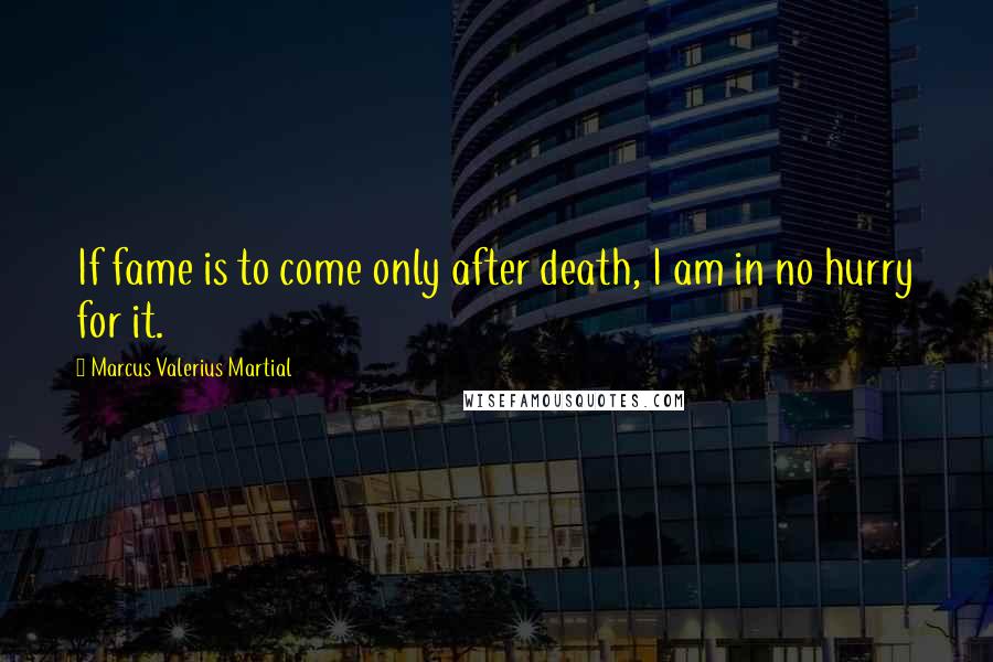 Marcus Valerius Martial Quotes: If fame is to come only after death, I am in no hurry for it.