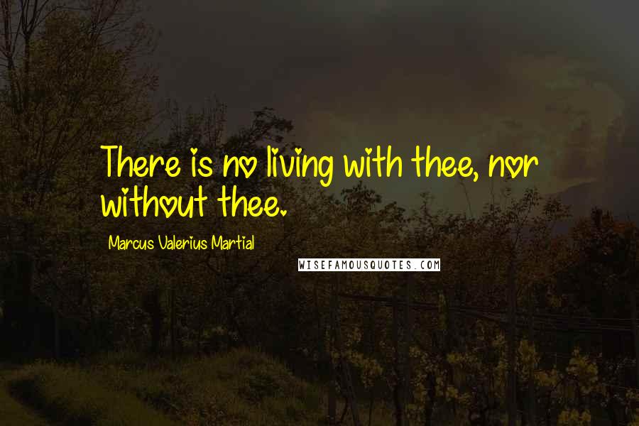 Marcus Valerius Martial Quotes: There is no living with thee, nor without thee.