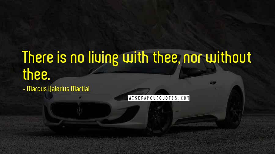 Marcus Valerius Martial Quotes: There is no living with thee, nor without thee.