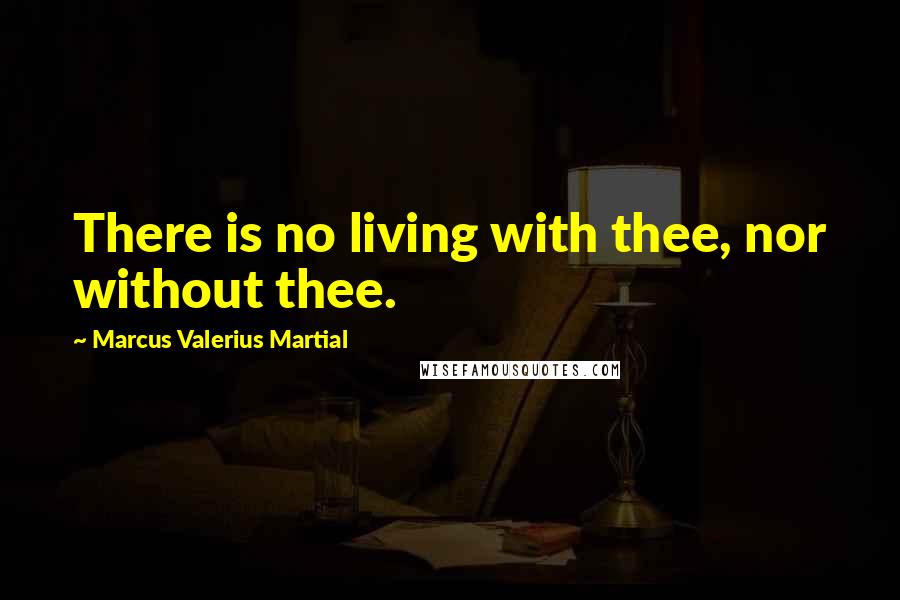 Marcus Valerius Martial Quotes: There is no living with thee, nor without thee.