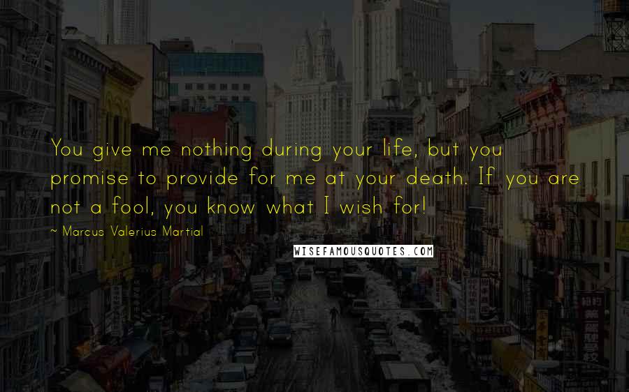 Marcus Valerius Martial Quotes: You give me nothing during your life, but you promise to provide for me at your death. If you are not a fool, you know what I wish for!