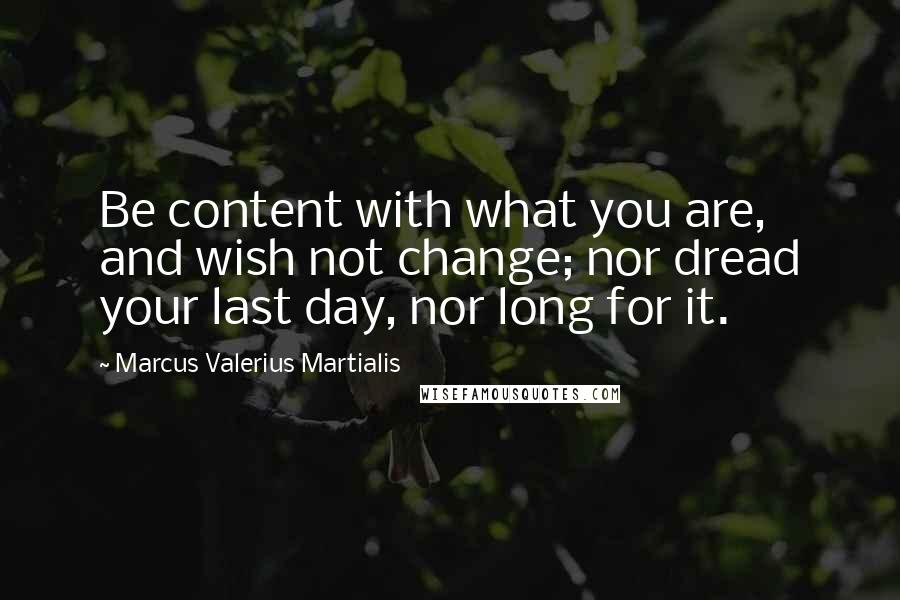 Marcus Valerius Martialis Quotes: Be content with what you are, and wish not change; nor dread your last day, nor long for it.