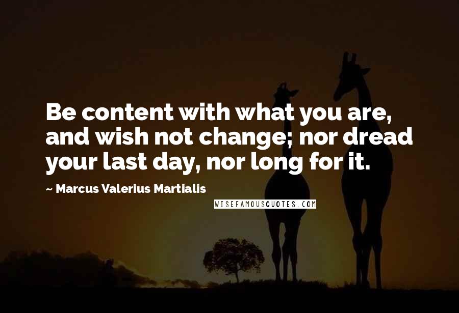 Marcus Valerius Martialis Quotes: Be content with what you are, and wish not change; nor dread your last day, nor long for it.