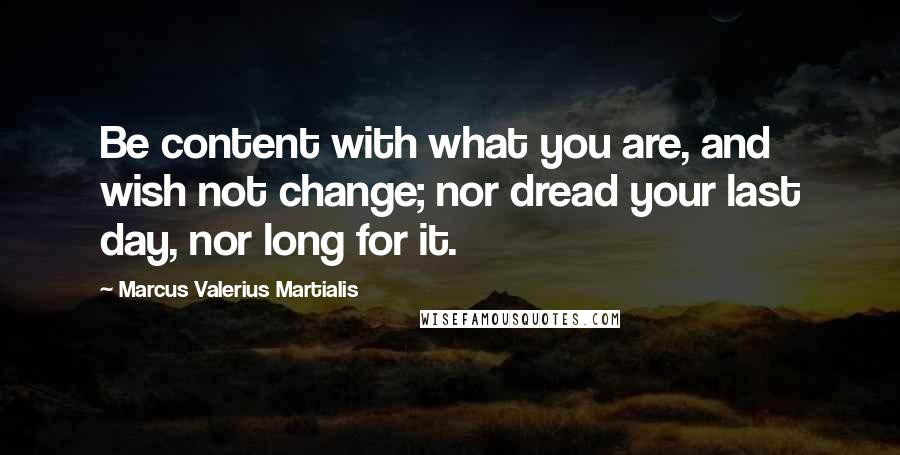 Marcus Valerius Martialis Quotes: Be content with what you are, and wish not change; nor dread your last day, nor long for it.