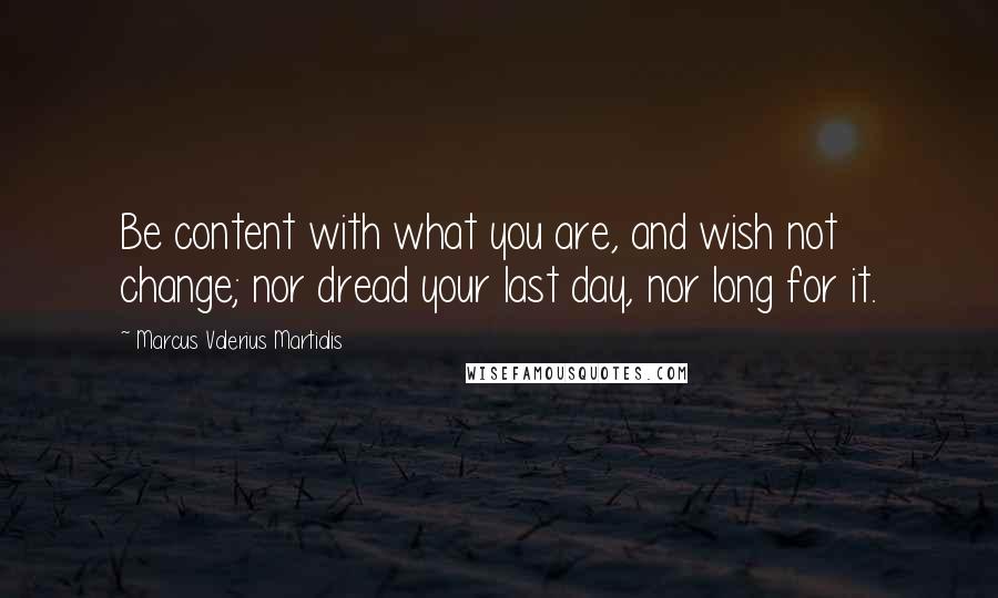 Marcus Valerius Martialis Quotes: Be content with what you are, and wish not change; nor dread your last day, nor long for it.