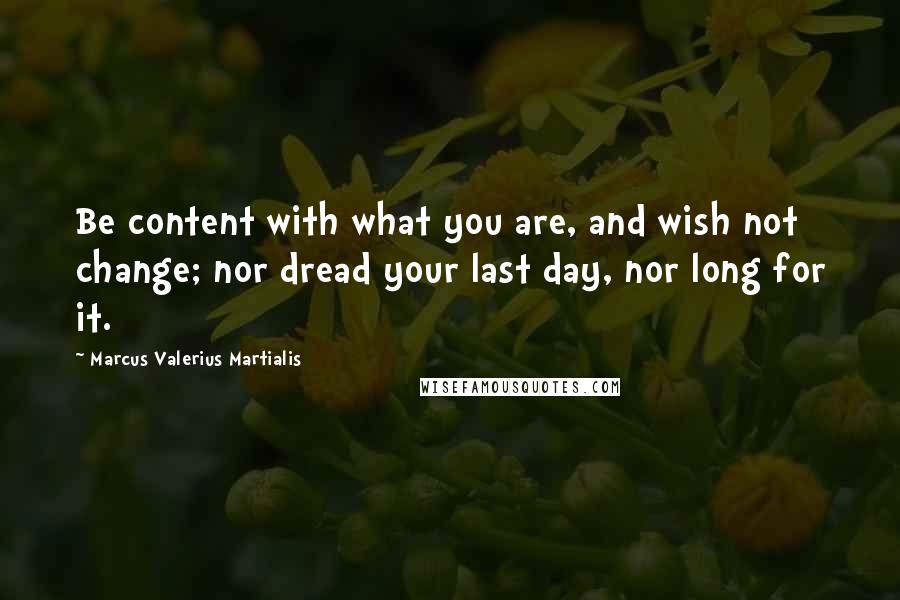 Marcus Valerius Martialis Quotes: Be content with what you are, and wish not change; nor dread your last day, nor long for it.
