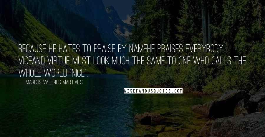 Marcus Valerius Martialis Quotes: Because he hates to praise by nameHe praises everybody. ViceAnd virtue must look much the same To one who calls the whole world "nice".