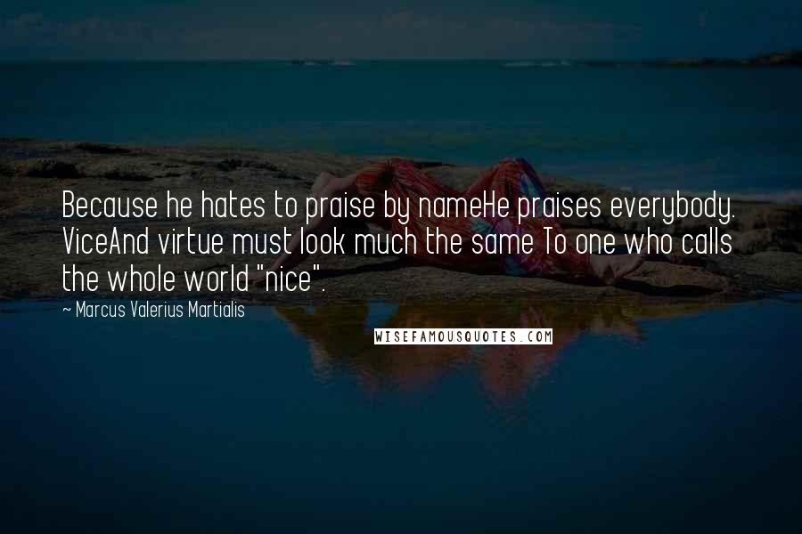 Marcus Valerius Martialis Quotes: Because he hates to praise by nameHe praises everybody. ViceAnd virtue must look much the same To one who calls the whole world "nice".