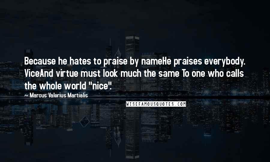 Marcus Valerius Martialis Quotes: Because he hates to praise by nameHe praises everybody. ViceAnd virtue must look much the same To one who calls the whole world "nice".