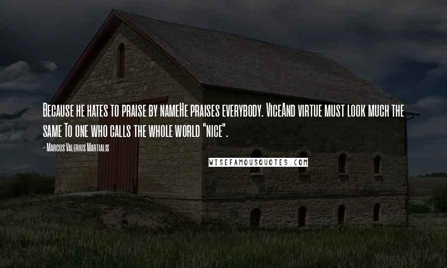 Marcus Valerius Martialis Quotes: Because he hates to praise by nameHe praises everybody. ViceAnd virtue must look much the same To one who calls the whole world "nice".