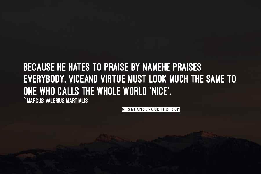 Marcus Valerius Martialis Quotes: Because he hates to praise by nameHe praises everybody. ViceAnd virtue must look much the same To one who calls the whole world "nice".