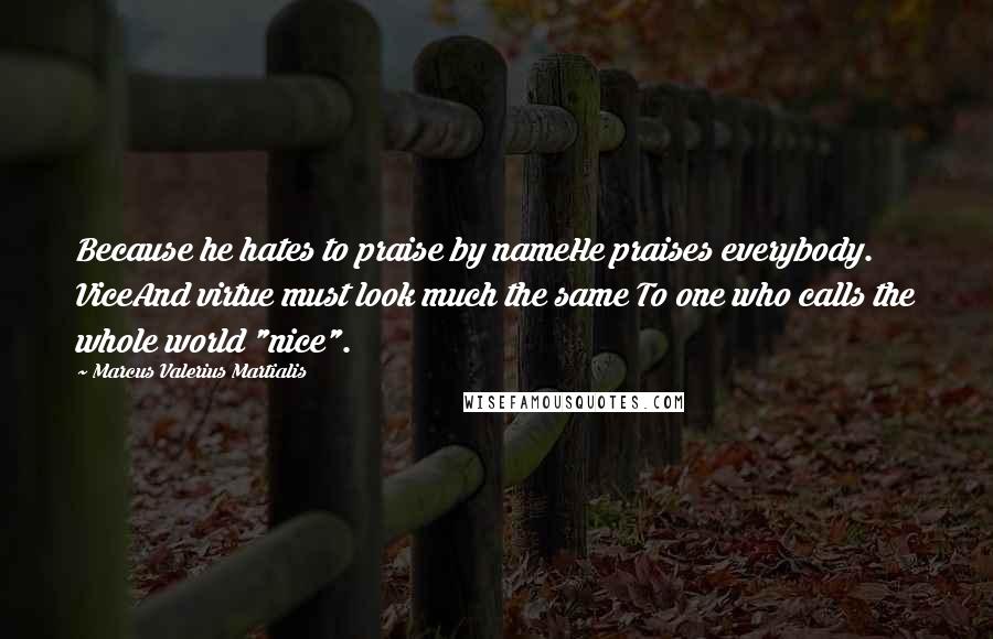 Marcus Valerius Martialis Quotes: Because he hates to praise by nameHe praises everybody. ViceAnd virtue must look much the same To one who calls the whole world "nice".